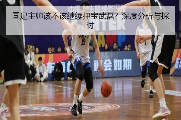 国足主帅该不该继续押宝武磊？深度分析与探讨